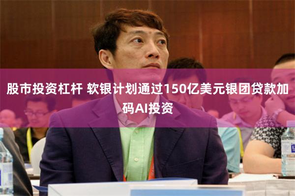 股市投资杠杆 软银计划通过150亿美元银团贷款加码AI投资