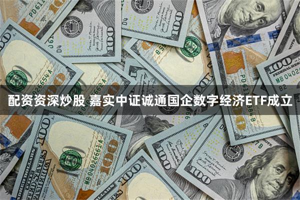 配资资深炒股 嘉实中证诚通国企数字经济ETF成立