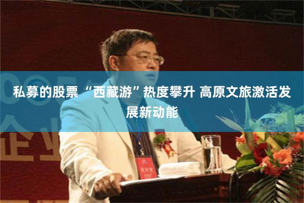 私募的股票 “西藏游”热度攀升 高原文旅激活发展新动能