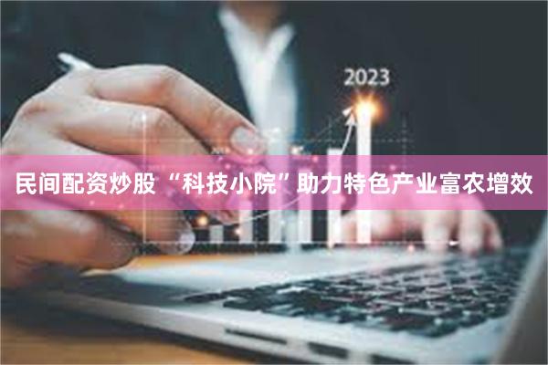 民间配资炒股 “科技小院”助力特色产业富农增效