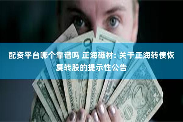 配资平台哪个靠谱吗 正海磁材: 关于正海转债恢复转股的提示性公告