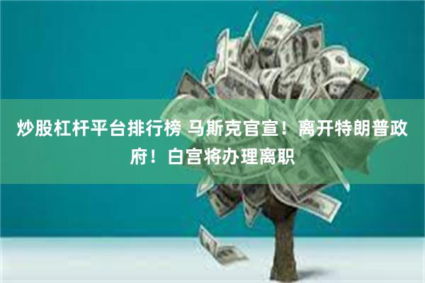 炒股杠杆平台排行榜 马斯克官宣！离开特朗普政府！白宫将办理离职