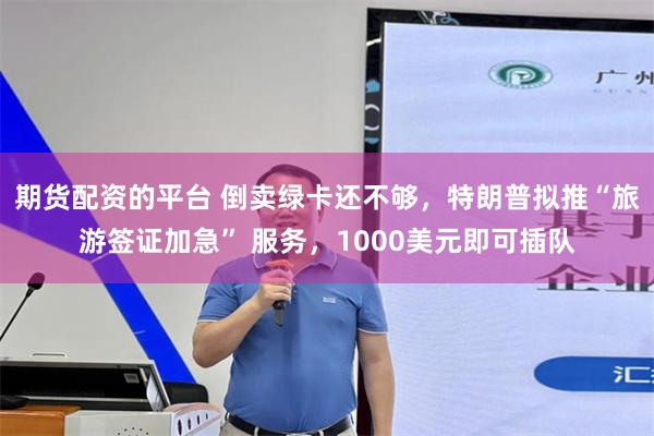 期货配资的平台 倒卖绿卡还不够，特朗普拟推“旅游签证加急” 服务，1000美元即可插队
