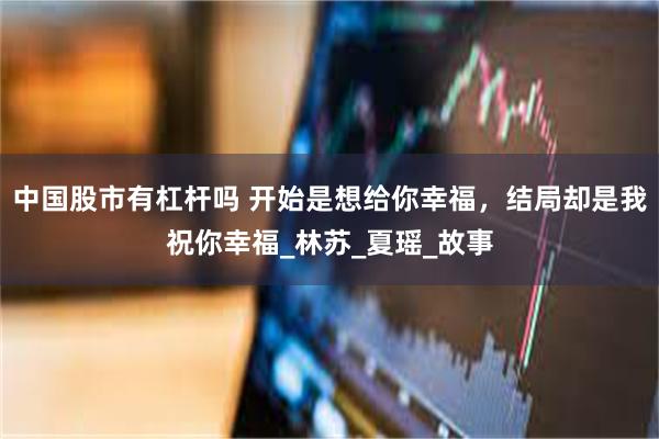 中国股市有杠杆吗 开始是想给你幸福，结局却是我祝你幸福_林苏_夏瑶_故事