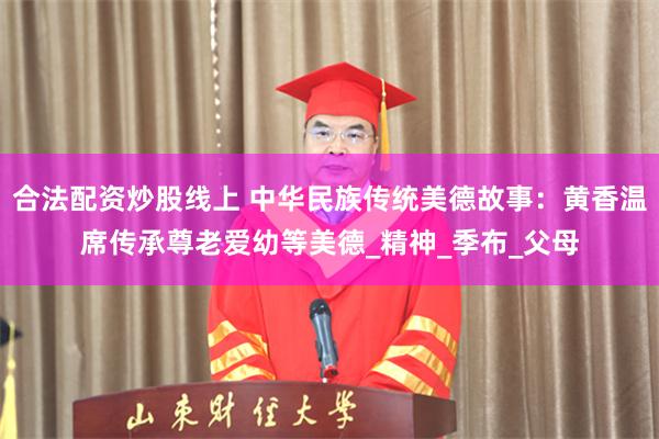 合法配资炒股线上 中华民族传统美德故事：黄香温席传承尊老爱幼等美德_精神_季布_父母
