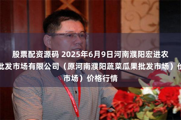 股票配资源码 2025年6月9日河南濮阳宏进农副产品批发市场有限公司(原河南濮阳蔬菜瓜果批发市场)价格行情