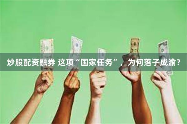 炒股配资融券 这项“国家任务”，为何落子成渝？