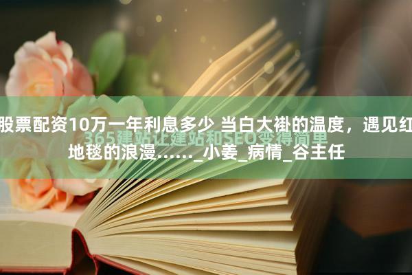 股票配资10万一年利息多少 当白大褂的温度，遇见红地毯的浪漫......_小姜_病情_谷主任