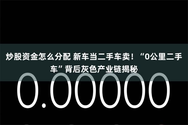 炒股资金怎么分配 新车当二手车卖！“0公里二手车”背后灰色产业链揭秘