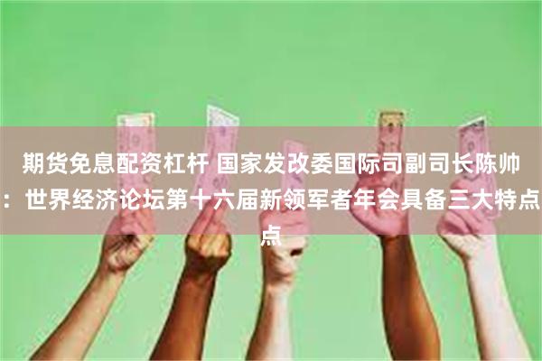 期货免息配资杠杆 国家发改委国际司副司长陈帅：世界经济论坛第十六届新领军者年会具备三大特点