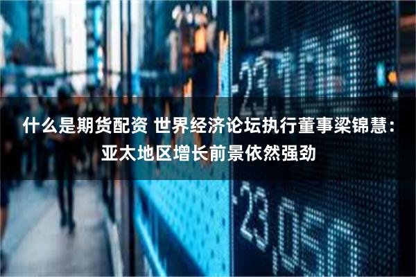 什么是期货配资 世界经济论坛执行董事梁锦慧：亚太地区增长前景依然强劲