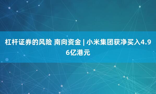 杠杆证券的风险 南向资金 | 小米集团获净买入4.96亿港元