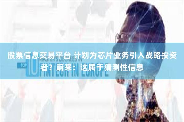 股票信息交易平台 计划为芯片业务引入战略投资者？蔚来：这属于猜测性信息