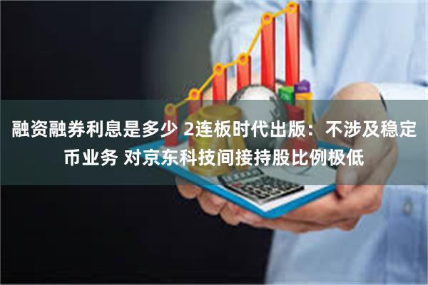 融资融券利息是多少 2连板时代出版：不涉及稳定币业务 对京东科技间接持股比例极低