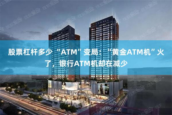 股票杠杆多少 “ATM”变局：“黄金ATM机”火了，银行ATM机却在减少