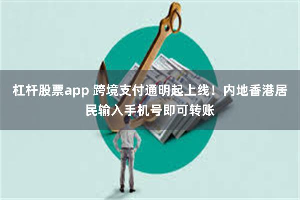 杠杆股票app 跨境支付通明起上线！内地香港居民输入手机号即可转账