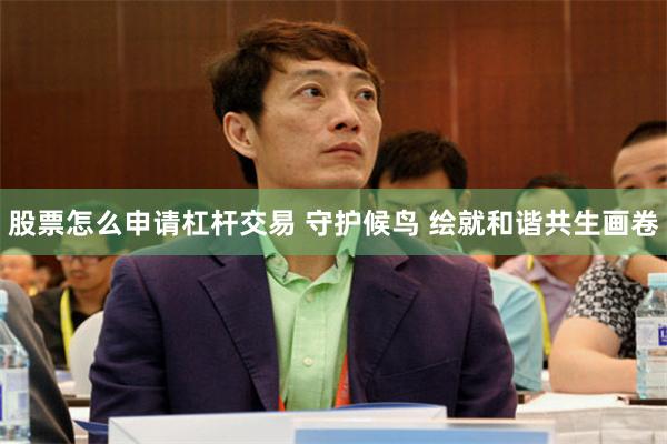股票怎么申请杠杆交易 守护候鸟 绘就和谐共生画卷