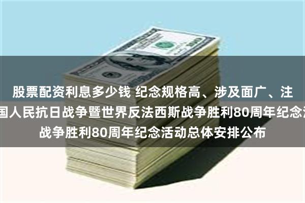股票配资利息多少钱 纪念规格高、涉及面广、注重群众参与——中国人民抗日战争暨世界反法西斯战争胜利80周年纪念活动总体安排公布