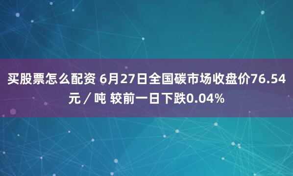 买股票怎么配资 6月27日全国碳市场收盘价76.54元／吨 较前一日下跌0.04%