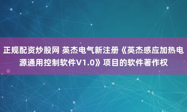 正规配资炒股网 英杰电气新注册《英杰感应加热电源通用控制软件V1.0》项目的软件著作权