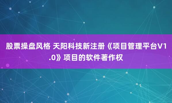 股票操盘风格 天阳科技新注册《项目管理平台V1.0》项目的软件著作权