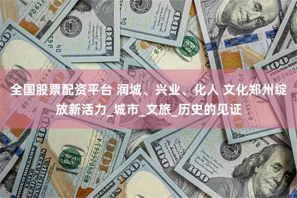 全国股票配资平台 润城、兴业、化人 文化郑州绽放新活力_城市_文旅_历史的见证