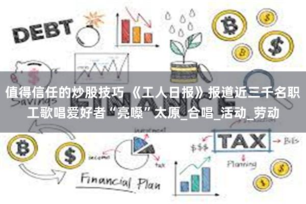 值得信任的炒股技巧 《工人日报》报道近三千名职工歌唱爱好者“亮嗓”太原_合唱_活动_劳动