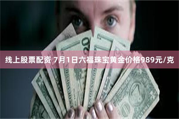 线上股票配资 7月1日六福珠宝黄金价格989元/克