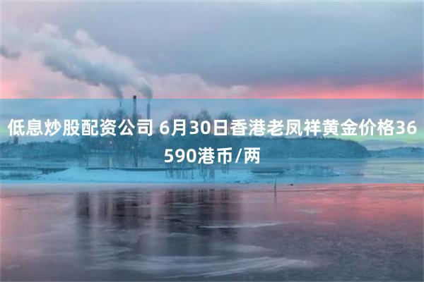 低息炒股配资公司 6月30日香港老凤祥黄金价格36590港币/两