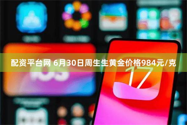 配资平台网 6月30日周生生黄金价格984元/克