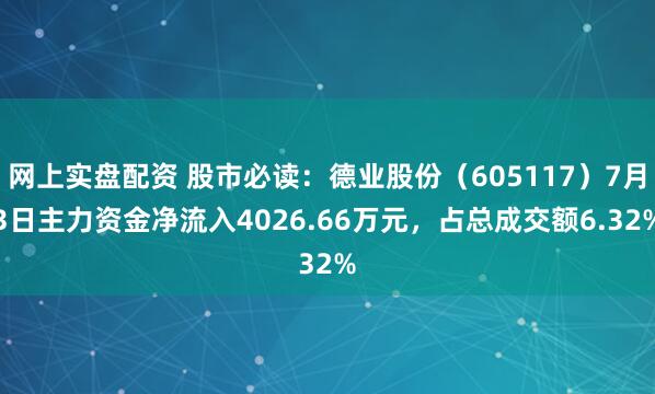 网上实盘配资 股市必读：德业股份（605117）7月3日主力资金净流入4026.66万元，占总成交额6.32%