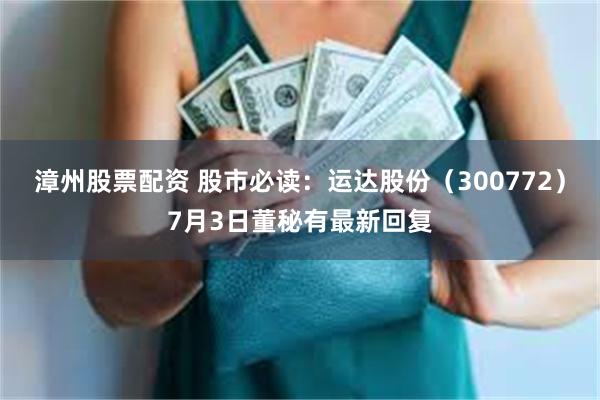 漳州股票配资 股市必读：运达股份（300772）7月3日董秘有最新回复